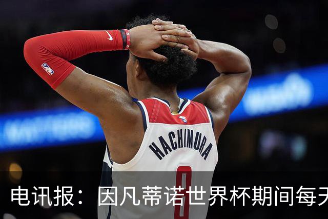 电讯报：因凡蒂诺世界杯期间每天看两场比赛，私人飞机随时待命